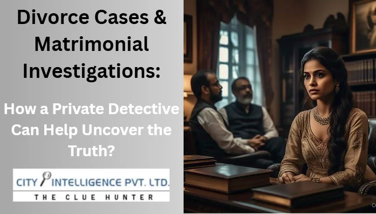 Divorce Cases & Matrimonial Investigations: How a Private Detective Can Help Uncover the Truth